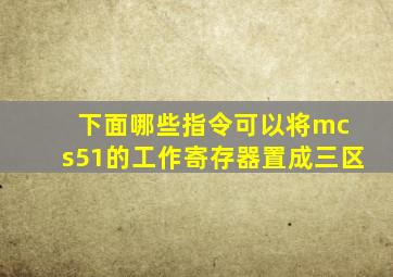 下面哪些指令可以将mc s51的工作寄存器置成三区